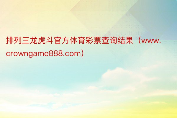 排列三龙虎斗官方体育彩票查询结果（www.crowngame888.com）