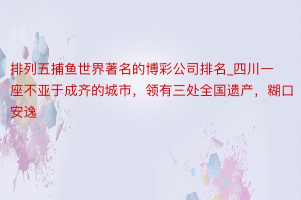 排列五捕鱼世界著名的博彩公司排名_四川一座不亚于成齐的城市，领有三处全国遗产，糊口安逸