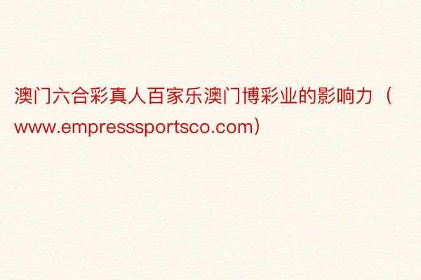 澳门六合彩真人百家乐澳门博彩业的影响力（www.empresssportsco.com）