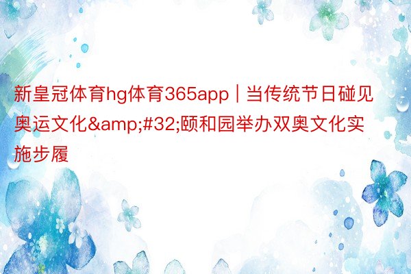 新皇冠体育hg体育365app | 当传统节日碰见奥运文化&#32;颐和园举办双奥文化实施步履