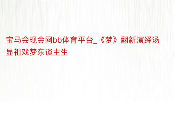 宝马会现金网bb体育平台_《梦》翻新演绎汤显祖戏梦东谈主生