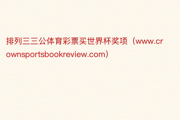 排列三三公体育彩票买世界杯奖项（www.crownsportsbookreview.com）