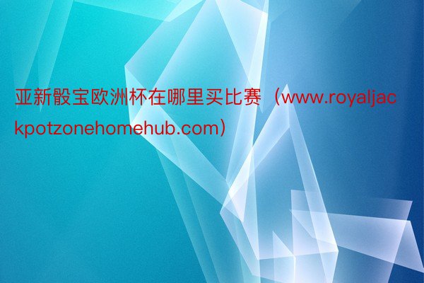 亚新骰宝欧洲杯在哪里买比赛（www.royaljackpotzonehomehub.com）