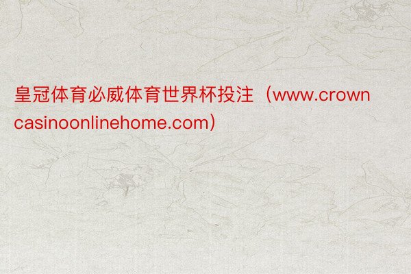 皇冠体育必威体育世界杯投注（www.crowncasinoonlinehome.com）