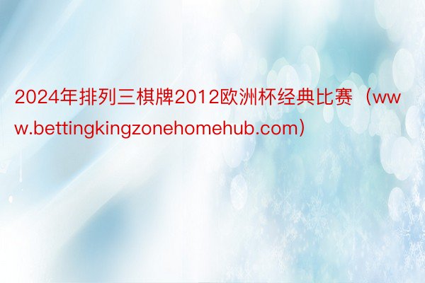 2024年排列三棋牌2012欧洲杯经典比赛（www.bettingkingzonehomehub.com）