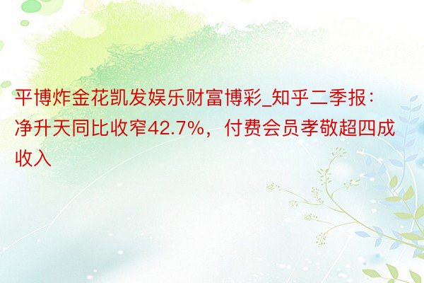 平博炸金花凯发娱乐财富博彩_知乎二季报：净升天同比收窄42.7%，付费会员孝敬超四成收入