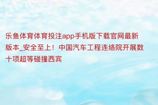 乐鱼体育体育投注app手机版下载官网最新版本_安全至上！中国汽车工程连络院开展数十项超等碰撞西宾