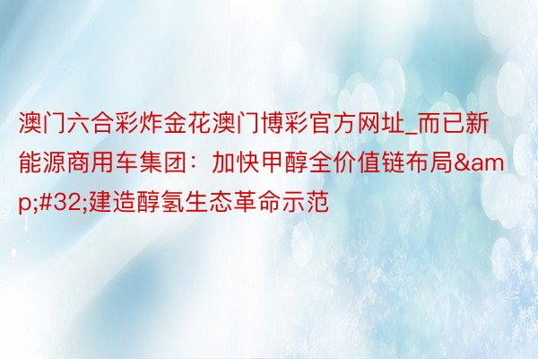 澳门六合彩炸金花澳门博彩官方网址_而已新能源商用车集团：加快甲醇全价值链布局&#32;建造醇氢生态革命示范