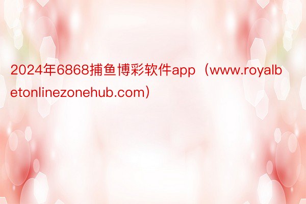 2024年6868捕鱼博彩软件app（www.royalbetonlinezonehub.com）