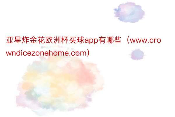 亚星炸金花欧洲杯买球app有哪些（www.crowndicezonehome.com）