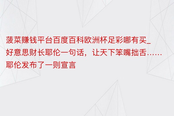 菠菜赚钱平台百度百科欧洲杯足彩哪有买_好意思财长耶伦一句话，让天下笨嘴拙舌……耶伦发布了一则宣言