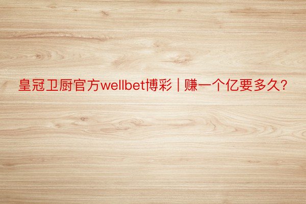 皇冠卫厨官方wellbet博彩 | 赚一个亿要多久？