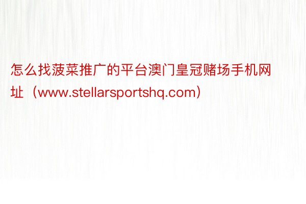 怎么找菠菜推广的平台澳门皇冠赌场手机网址（www.stellarsportshq.com）