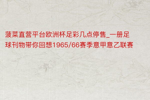 菠菜直营平台欧洲杯足彩几点停售_一册足球刊物带你回想1965/66赛季意甲意乙联赛