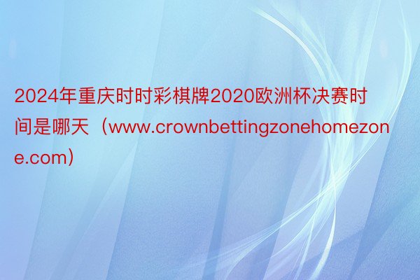 2024年重庆时时彩棋牌2020欧洲杯决赛时间是哪天（www.crownbettingzonehomezone.com）