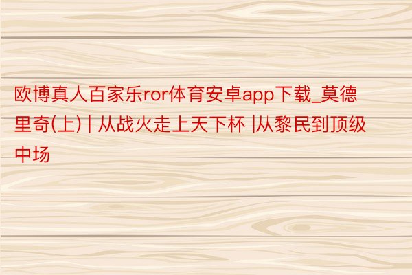 欧博真人百家乐ror体育安卓app下载_莫德里奇(上) | 从战火走上天下杯 |从黎民到顶级中场