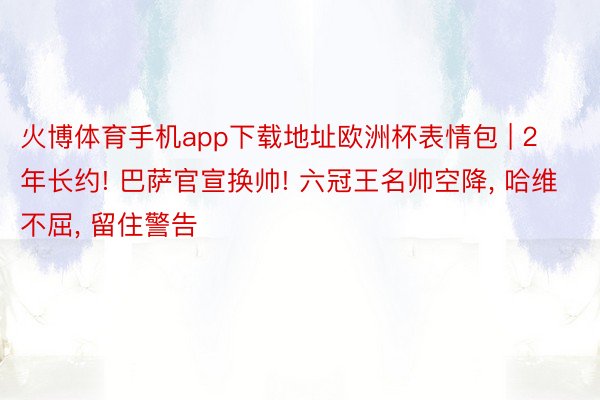 火博体育手机app下载地址欧洲杯表情包 | 2年长约! 巴萨官宣换帅! 六冠王名帅空降， 哈维不屈， 留住警告