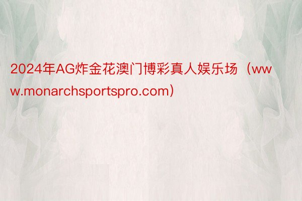 2024年AG炸金花澳门博彩真人娱乐场（www.monarchsportspro.com）