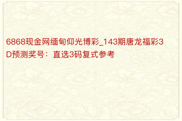 6868现金网缅甸仰光博彩_143期唐龙福彩3D预测奖号：直选3码复式参考