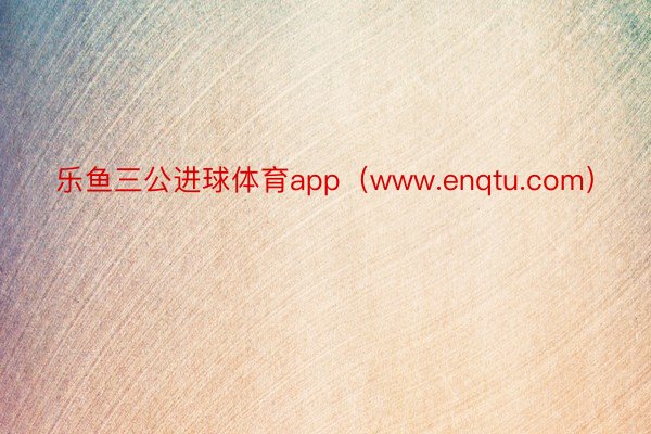 乐鱼三公进球体育app（www.enqtu.com）