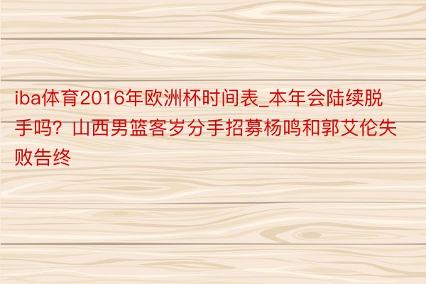 iba体育2016年欧洲杯时间表_本年会陆续脱手吗？山西男篮客岁分手招募杨鸣和郭艾伦失败告终