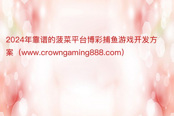 2024年靠谱的菠菜平台博彩捕鱼游戏开发方案（www.crowngaming888.com）