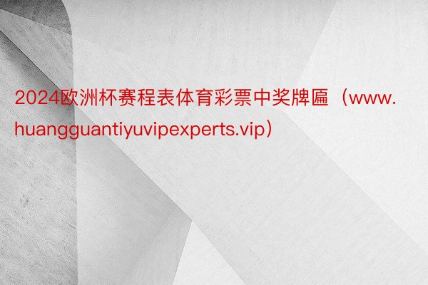 2024欧洲杯赛程表体育彩票中奖牌匾（www.huangguantiyuvipexperts.vip）