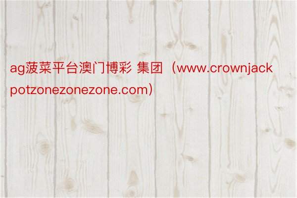 ag菠菜平台澳门博彩 集团（www.crownjackpotzonezonezone.com）