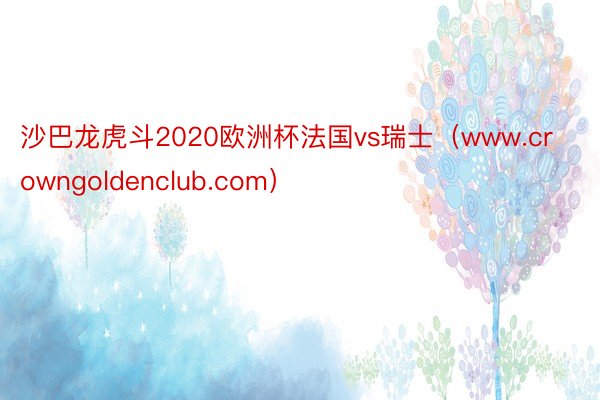 沙巴龙虎斗2020欧洲杯法国vs瑞士（www.crowngoldenclub.com）