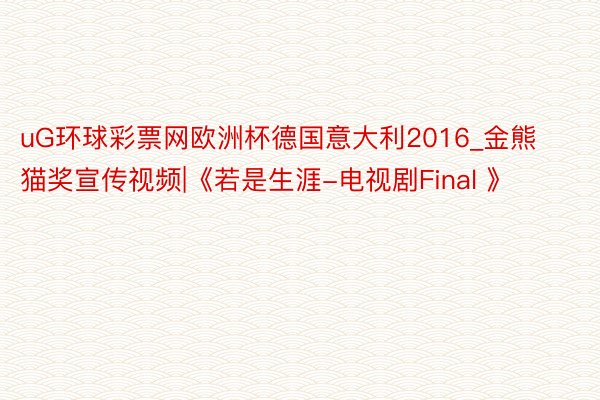 uG环球彩票网欧洲杯德国意大利2016_金熊猫奖宣传视频|《若是生涯-电视剧Final 》