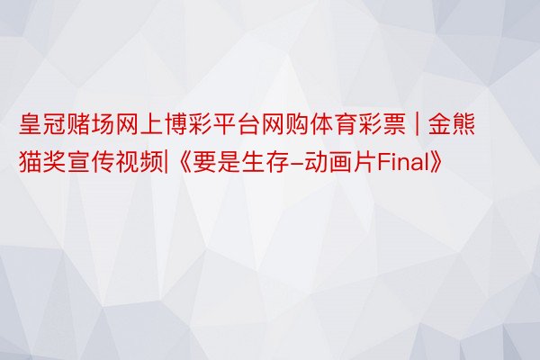 皇冠赌场网上博彩平台网购体育彩票 | 金熊猫奖宣传视频|《要是生存-动画片Final》