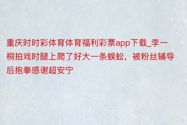 重庆时时彩体育体育福利彩票app下载_李一桐拍戏时腿上爬了好大一条蜈蚣，被粉丝辅导后抱拳感谢超安宁