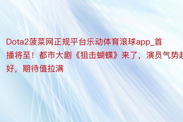 Dota2菠菜网正规平台乐动体育滚球app_首播将至！都市大剧《狙击蝴蝶》来了，演员气势超好，期待值拉满