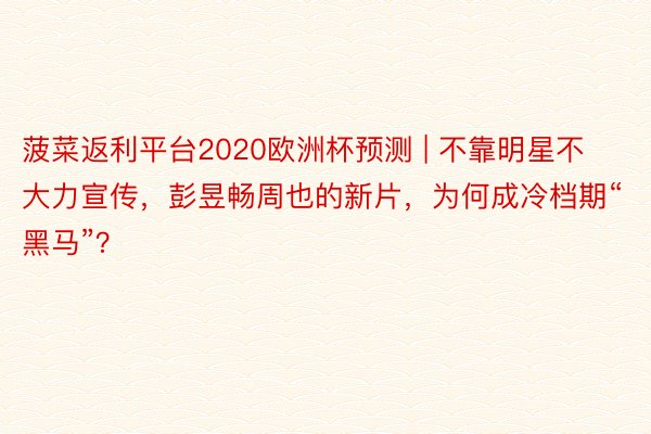 菠菜返利平台2020欧洲杯预测 | 不靠明星不大力宣传，彭昱畅周也的新片，为何成冷档期“黑马”？