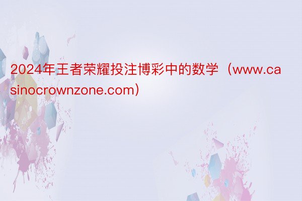 2024年王者荣耀投注博彩中的数学（www.casinocrownzone.com）