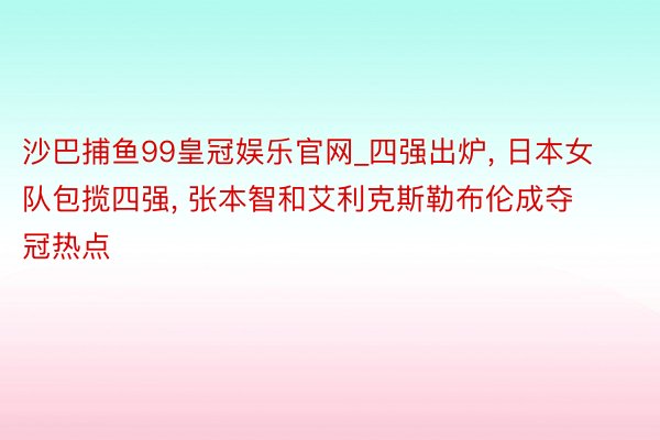 沙巴捕鱼99皇冠娱乐官网_四强出炉, 日本女队包揽四强, 张本智和艾利克斯勒布伦成夺冠热点