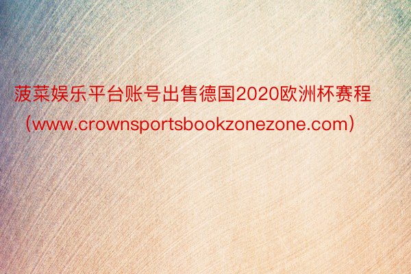 菠菜娱乐平台账号出售德国2020欧洲杯赛程（www.crownsportsbookzonezone.com）