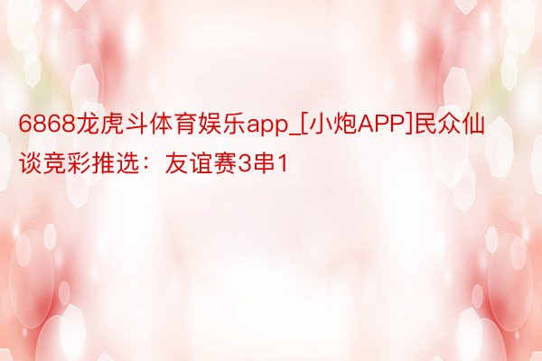 6868龙虎斗体育娱乐app_[小炮APP]民众仙谈竞彩推选：友谊赛3串1