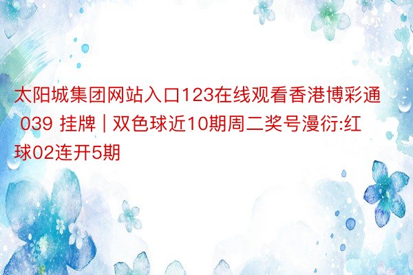 太阳城集团网站入口123在线观看香港博彩通 039 挂牌 | 双色球近10期周二奖号漫衍:红球02连开5期