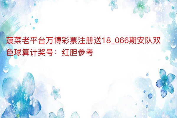 菠菜老平台万博彩票注册送18_066期安队双色球算计奖号：红胆参考