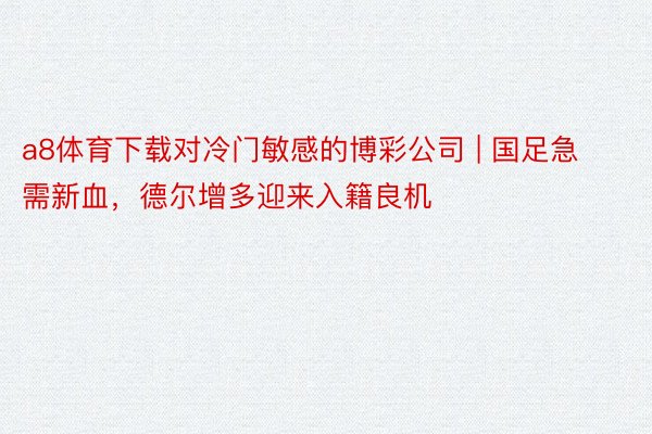 a8体育下载对冷门敏感的博彩公司 | 国足急需新血，德尔增多迎来入籍良机