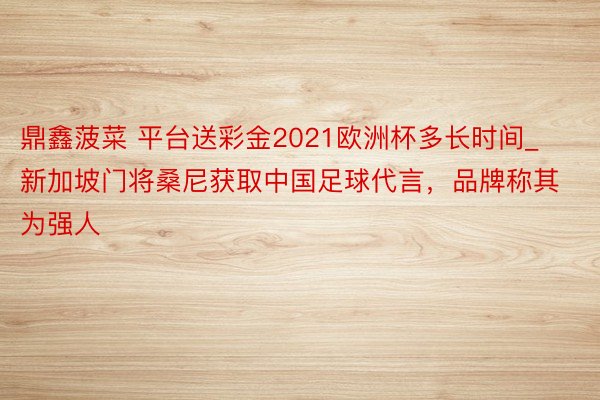 鼎鑫菠菜 平台送彩金2021欧洲杯多长时间_新加坡门将桑尼获取中国足球代言，品牌称其为强人