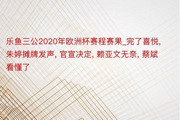 乐鱼三公2020年欧洲杯赛程赛果_完了喜悦， 朱婷摊牌发声， 官宣决定， 赖亚文无奈， 蔡斌看懂了