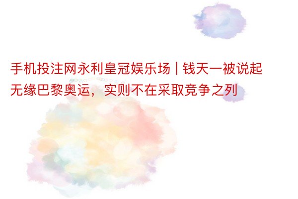 手机投注网永利皇冠娱乐场 | 钱天一被说起无缘巴黎奥运，实则不在采取竞争之列