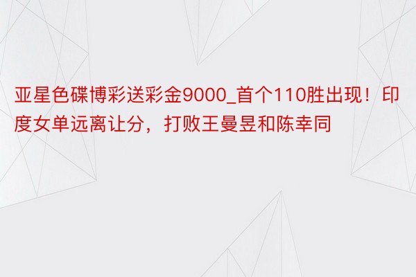 亚星色碟博彩送彩金9000_首个110胜出现！印度女单远离让分，打败王曼昱和陈幸同