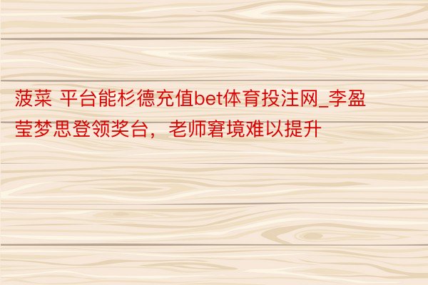 菠菜 平台能杉德充值bet体育投注网_李盈莹梦思登领奖台，老师窘境难以提升