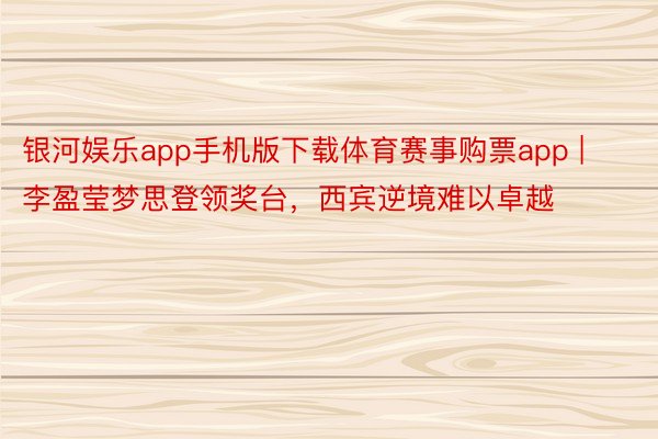 银河娱乐app手机版下载体育赛事购票app | 李盈莹梦思登领奖台，西宾逆境难以卓越