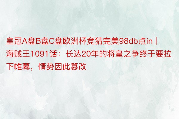 皇冠A盘B盘C盘欧洲杯竞猜完美98db点in | 海贼王1091话：长达20年的将皇之争终于要拉下帷幕，情势因此篡改