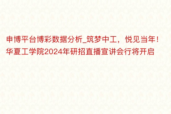 申博平台博彩数据分析_筑梦中工，悦见当年！华夏工学院2024年研招直播宣讲会行将开启