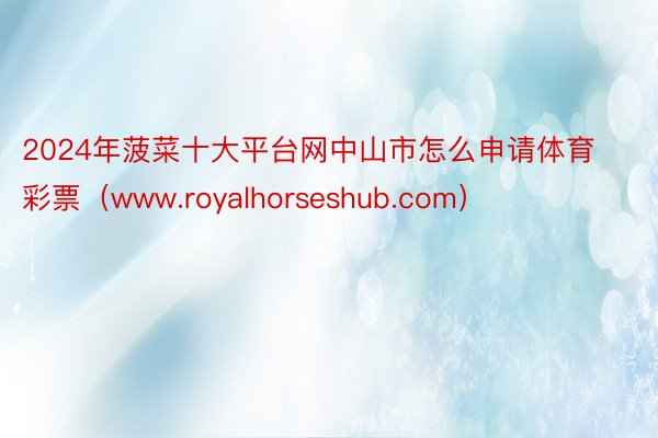 2024年菠菜十大平台网中山市怎么申请体育彩票（www.royalhorseshub.com）